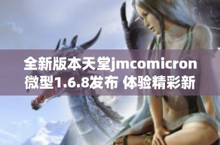 全新版本天堂jmcomicron微型1.6.8发布 体验精彩新功能