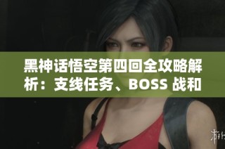 黑神话悟空第四回全攻略解析：支线任务、BOSS 战和隐藏地图揭秘