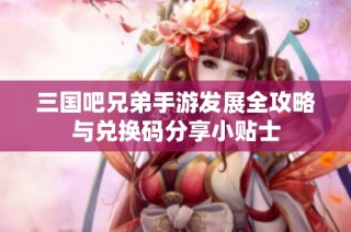 三国吧兄弟手游发展全攻略与兑换码分享小贴士