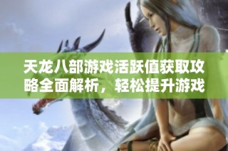 天龙八部游戏活跃值获取攻略全面解析，轻松提升游戏体验