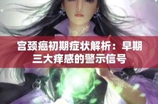 宫颈癌初期症状解析：早期三大痒感的警示信号