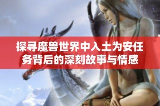 探寻魔兽世界中入土为安任务背后的深刻故事与情感