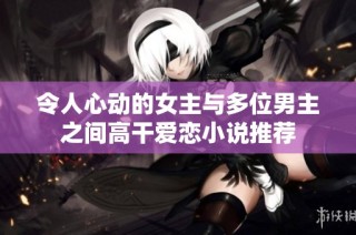 令人心动的女主与多位男主之间高干爱恋小说推荐