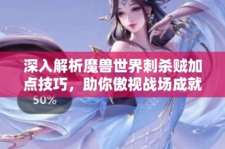 深入解析魔兽世界刺杀贼加点技巧，助你傲视战场成就刺客之王