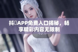 抖抈APP免费入口揭秘，畅享精彩内容无限制