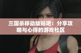 三国杀移动版贴吧：分享攻略与心得的游戏社区