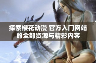 探索樱花动漫 官方入门网站的全部资源与精彩内容