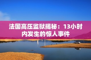 法国高压监狱揭秘：13小时内发生的惊人事件