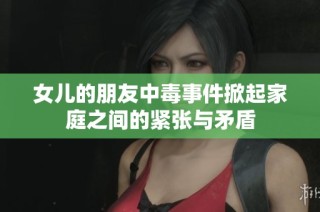 女儿的朋友中毒事件掀起家庭之间的紧张与矛盾