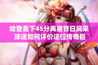 哈登轰下45分再展昔日风采 球迷如何评价这位传奇巨星的强势回归