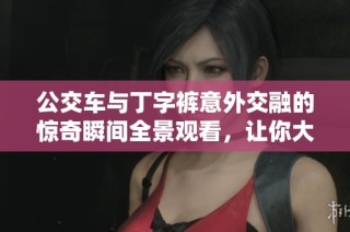 公交车与丁字裤意外交融的惊奇瞬间全景观看，让你大开眼界