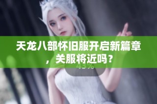 天龙八部怀旧服开启新篇章，关服将近吗？