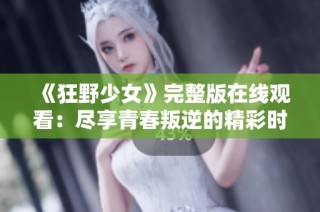 《狂野少女》完整版在线观看：尽享青春叛逆的精彩时刻