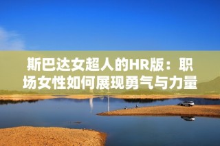 斯巴达女超人的HR版：职场女性如何展现勇气与力量