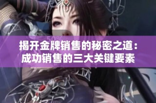 揭开金牌销售的秘密之道：成功销售的三大关键要素