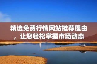 精选免费行情网站推荐理由，让您轻松掌握市场动态