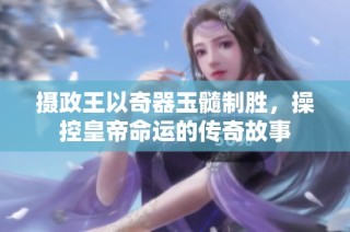 摄政王以奇器玉髓制胜，操控皇帝命运的传奇故事