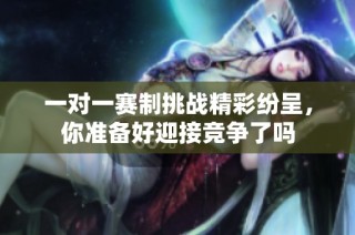 一对一赛制挑战精彩纷呈，你准备好迎接竞争了吗