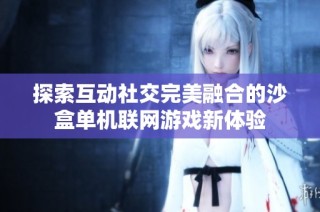 探索互动社交完美融合的沙盒单机联网游戏新体验