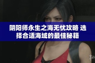 阴阳师永生之海无忧攻略 选择合适海域的最佳秘籍