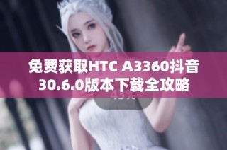 免费获取HTC A3360抖音30.6.0版本下载全攻略