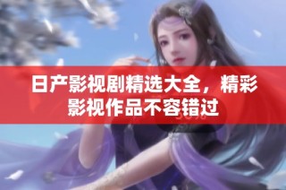 日产影视剧精选大全，精彩影视作品不容错过