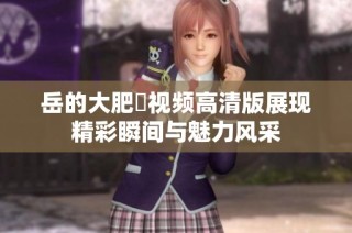 岳的大肥坹视频高清版展现精彩瞬间与魅力风采