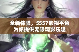 全新体验，5557影视平台为你提供无限观影乐趣