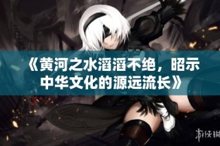 《黄河之水滔滔不绝，昭示中华文化的源远流长》
