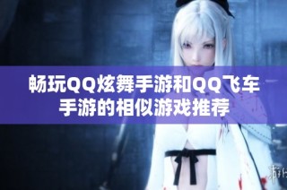 畅玩QQ炫舞手游和QQ飞车手游的相似游戏推荐