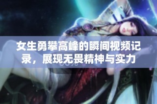 女生勇攀高峰的瞬间视频记录，展现无畏精神与实力