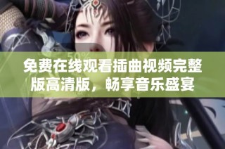 免费在线观看插曲视频完整版高清版，畅享音乐盛宴