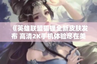 《英雄联盟狐狸全新皮肤发布 高清2K手机体验尽在美国传奇片》