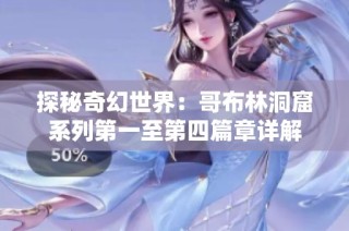 探秘奇幻世界：哥布林洞窟系列第一至第四篇章详解