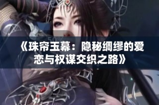 《珠帘玉幕：隐秘绸缪的爱恋与权谋交织之路》