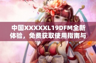 中国XXXXXL19DFM全新体验，免费获取使用指南与技巧分享