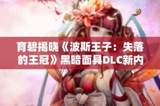 育碧揭晓《波斯王子：失落的王冠》黑暗面具DLC新内容解析