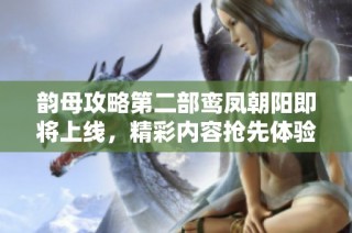 韵母攻略第二部鸾凤朝阳即将上线，精彩内容抢先体验