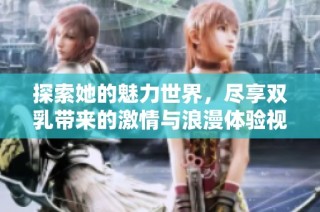 探索她的魅力世界，尽享双乳带来的激情与浪漫体验视频