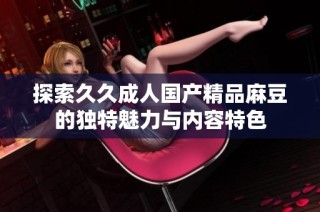 探索久久成人国产精品麻豆的独特魅力与内容特色