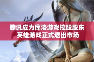 腾讯成为库洛游戏控股股东 英雄游戏正式退出市场