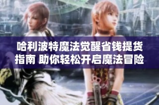 哈利波特魔法觉醒省钱提货指南 助你轻松开启魔法冒险之旅