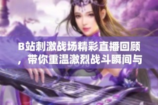 B站刺激战场精彩直播回顾，带你重温激烈战斗瞬间与精彩时刻