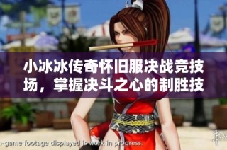 小冰冰传奇怀旧服决战竞技场，掌握决斗之心的制胜技巧与策略