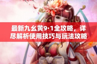 最新九幺黄9·1全攻略，详尽解析使用技巧与玩法攻略