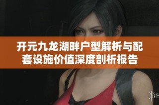 开元九龙湖畔户型解析与配套设施价值深度剖析报告