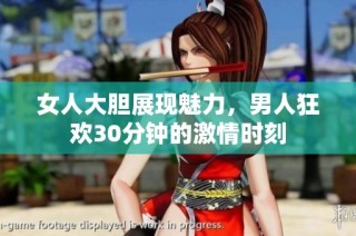 女人大胆展现魅力，男人狂欢30分钟的激情时刻