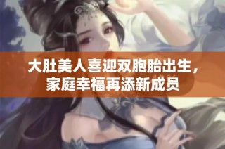大肚美人喜迎双胞胎出生，家庭幸福再添新成员