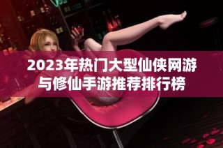 2023年热门大型仙侠网游与修仙手游推荐排行榜
