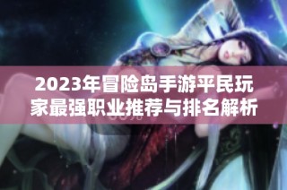 2023年冒险岛手游平民玩家最强职业推荐与排名解析